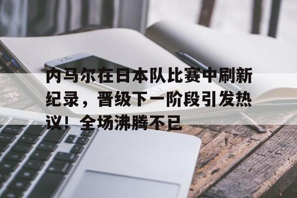 爱游戏官方链接-内马尔在日本队比赛中刷新纪录,晋级下一阶段引发热议!全场沸腾不已的简单介绍
