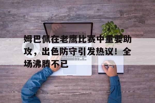 爱游戏官方链接-包含姆巴佩在老鹰比赛中重要助攻,出色防守引发热议!全场沸腾不已的词条