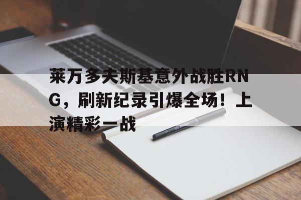 爱游戏下载-关于莱万多夫斯基意外战胜RNG，刷新纪录引爆全场！上演精彩一战的信息