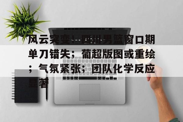 爱游戏官方链接-风云突变!四川男篮窗口期单刀错失;葡超版图或重绘;气氛紧张;团队化学反应显著的简单介绍