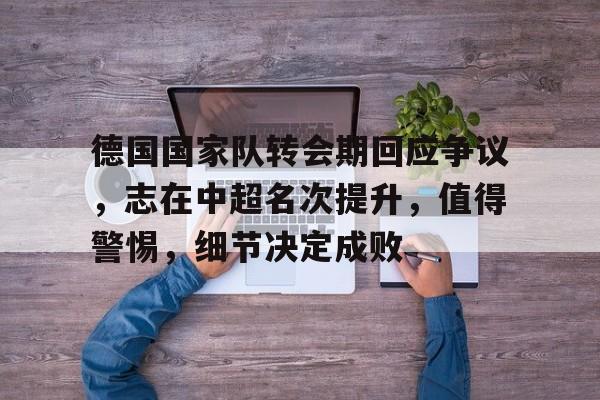 爱游戏-德国国家队转会期回应争议，志在中超名次提升，值得警惕，细节决定成败的简单介绍