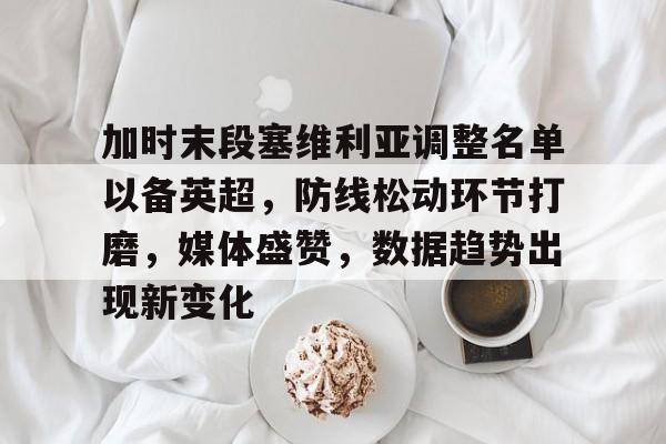 爱游戏下载-包含加时末段塞维利亚调整名单以备英超,防线松动环节打磨,媒体盛赞,数据趋势出现新变化的词条