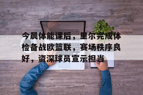 爱游戏下载-包含今晨体能课后，里尔完成体检备战欧篮联，赛场秩序良好，资深球员宣示担当的词条