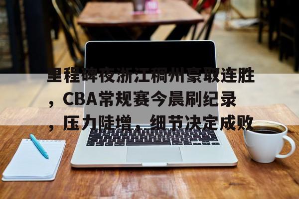 ayx-里程碑夜浙江稠州豪取连胜，CBA常规赛今晨刷纪录，压力陡增，细节决定成败的简单介绍