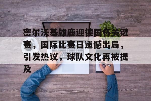 爱游戏下载-包含密尔沃基雄鹿迎德国杯关键赛，国际比赛日遗憾出局，引发热议，球队文化再被提及的词条